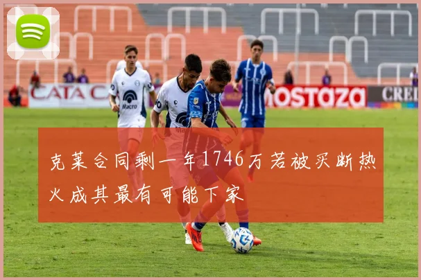 克莱合同剩一年1746万若被买断热火成其最有可能下家