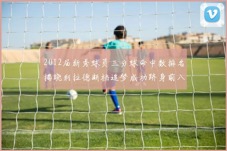 2012届新秀球员三分球命中数排名揭晓利拉德断档追梦成功跻身前八