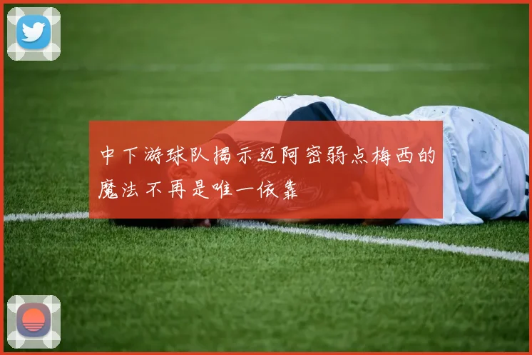 中下游球队揭示迈阿密弱点梅西的魔法不再是唯一依靠