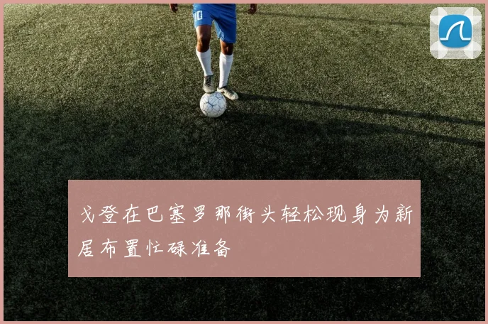 戈登在巴塞罗那街头轻松现身为新居布置忙碌准备