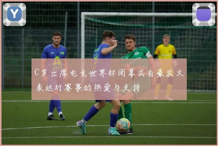 C罗出席电竞世界杯闭幕式自豪发文表达对赛事的热爱与支持