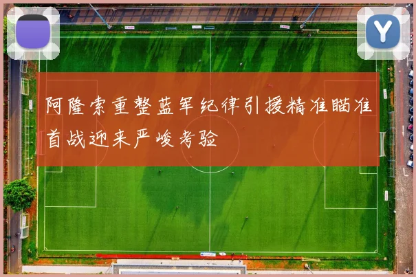 阿隆索重整蓝军纪律引援精准瞄准首战迎来严峻考验