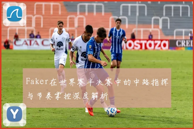 Faker在世界赛半决赛中的中路指挥与节奏掌控深度解析