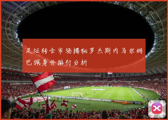 足坛转会市场揭秘罗杰斯内马尔姆巴佩身价排行分析