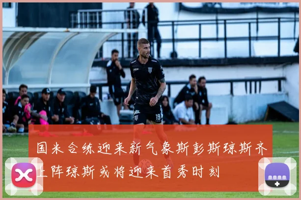 国米合练迎来新气象斯彭斯琼斯齐上阵琼斯或将迎来首秀时刻