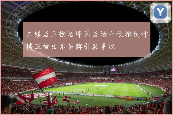 三镇后卫徐浩峰因后场卡位推倒叶博亚被出示黄牌引发争议