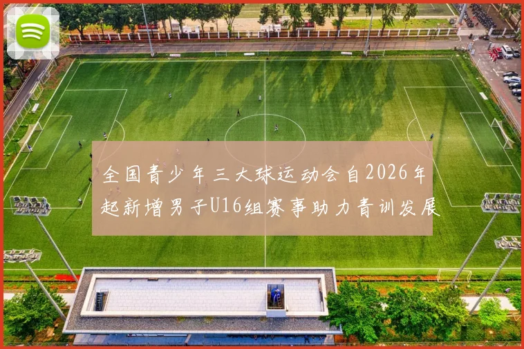全国青少年三大球运动会自2026年起新增男子U16组赛事助力青训发展